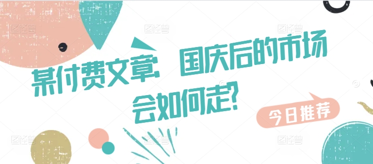 某付费文章:国庆后的市场会如何走?-聚富社