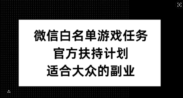 微信白名单游戏任务,官方扶持计划,适合大众的副业【揭秘】-聚富社