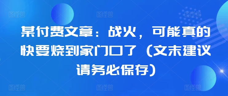 某付费文章:战火,可能真的快要烧到家门口了 (文末建议请务必保存)-聚富社