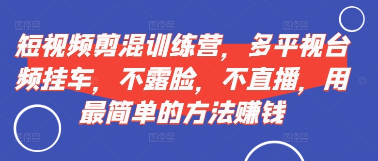 短视频剪混训练营,多平视台频挂车,不露脸,不直播,用最简单的方法赚钱-聚富社