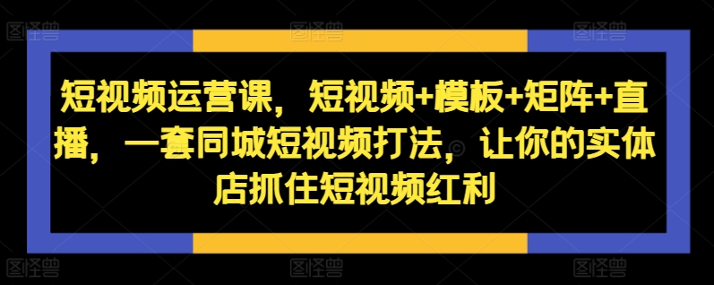 短视频运营课,短视频+模板+矩阵+直播,一套同城短视频打法,让你的实体店抓住短视频红利-聚富社