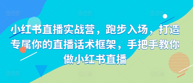 小红书直播实战营,跑步入场,打造专属你的直播话术框架,手把手教你做小红书直播-聚富社