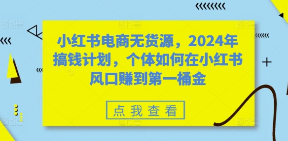 小红书电商无货源,2024年搞钱计划,个体如何在小红书风口赚到第一桶金-聚富社