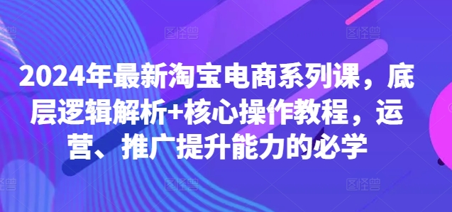 2024年最新淘宝电商系列课,底层逻辑解析+核心操作教程,运营、推广提升能力的必学-聚富社