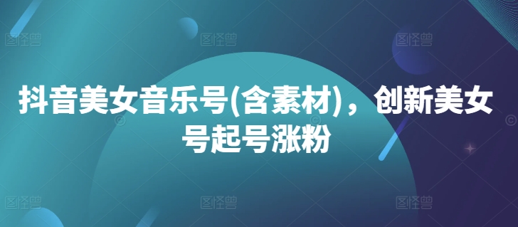 抖音美女音乐号(含素材),创新美女号起号涨粉-聚富社