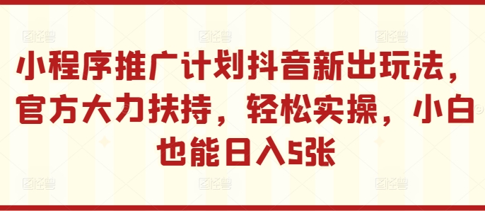 小程序推广计划抖音新出玩法,官方大力扶持,轻松实操,小白也能日入5张【揭秘】-聚富社