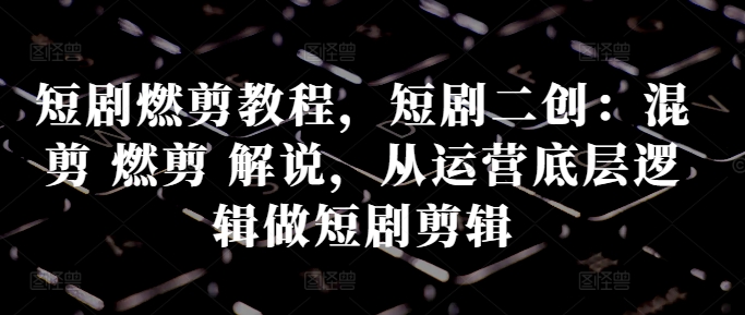 短剧燃剪教程,短剧二创:混剪 燃剪 解说,从运营底层逻辑做短剧剪辑-聚富社