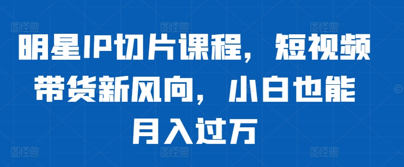 明星IP切片课程,短视频带货新风向,小白也能月入过万-聚富社