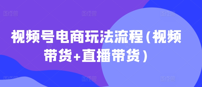 视频号电商玩法流程(视频带货+直播带货)-聚富社
