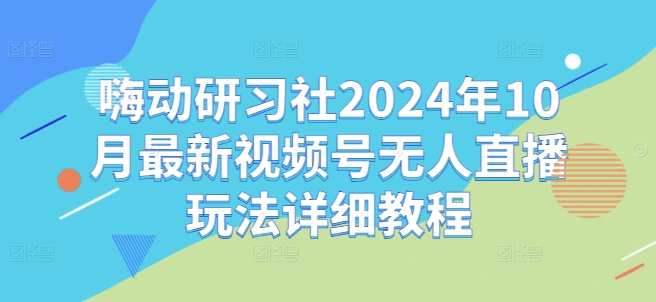 嗨动研习社2024年10月最新视频号无人直播玩法详细教程-聚富社