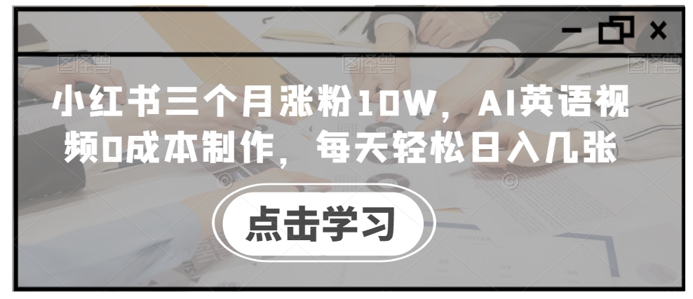 小红书三个月涨粉10W,AI英语视频0成本制作,每天轻松日入几张【揭秘】-聚富社