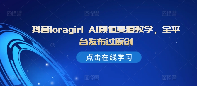 抖音loragirl AI颜值赛道教学,全平台发布过原创-聚富社