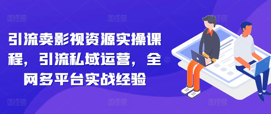 引流卖影视资源实操课程，引流私域运营，全网多平台实战经验-聚富社