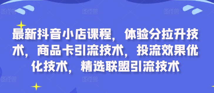 最新抖音小店课程,体验分拉升技术,商品卡引流技术,投流效果优化技术,精选联盟引流技术-聚富社