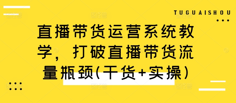 直播带货运营系统教学,打破直播带货流量瓶颈(干货+实操)-聚富社