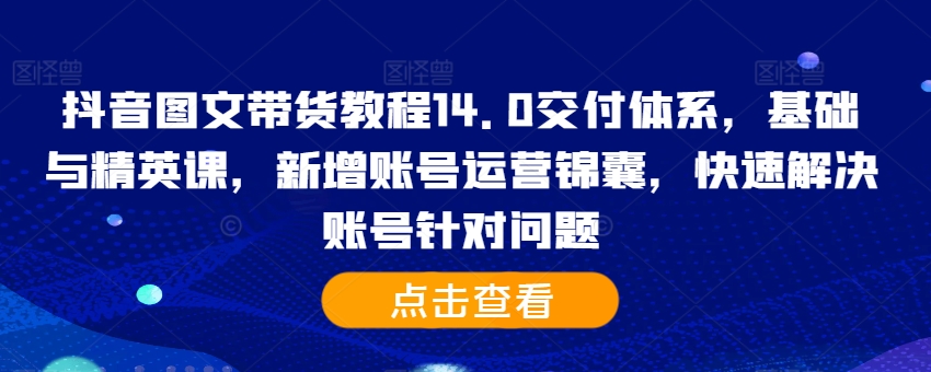 抖音图文带货教程14.0交付体系,基础与精英课,新增账号运营锦囊,快速解决账号针对问题-聚富社