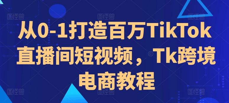 从0-1打造百万TikTok直播间短视频,Tk跨境电商教程-聚富社