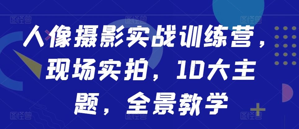 人像摄影实战训练营,现场实拍,10大主题,全景教学-聚富社
