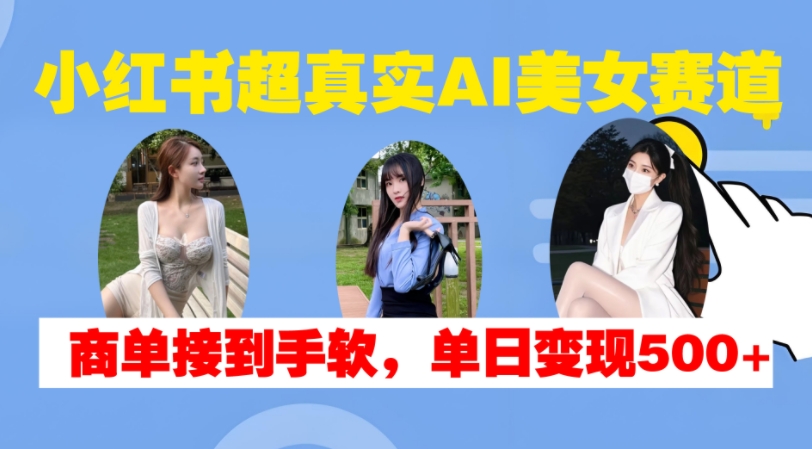 小红书超真实AI美女赛道,商单拿到手软,单日变现500+-聚富社