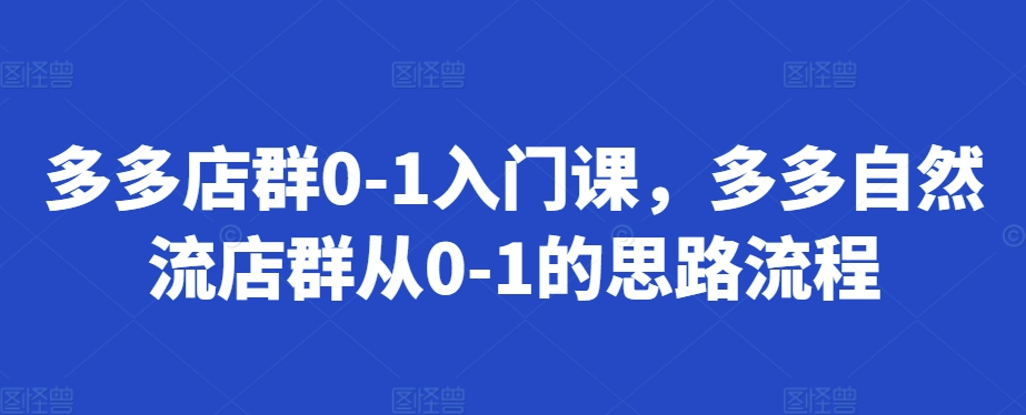 多多店群0-1入门课,多多自然流店群从0-1的思路流程-聚富社