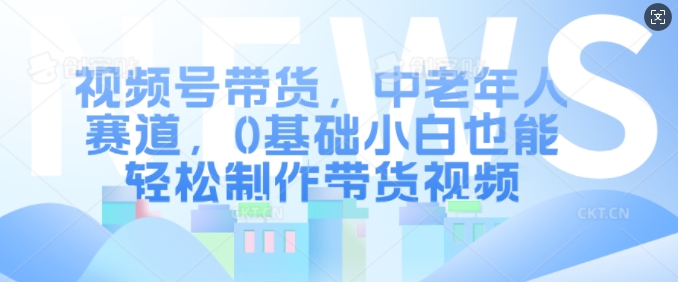 视频号带货,中老年人赛道,0基础小白也能轻松制作带货视频-聚富社