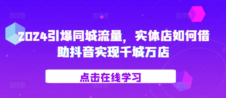 2024引爆同城流量,实体店如何借助抖音实现千城万店-聚富社