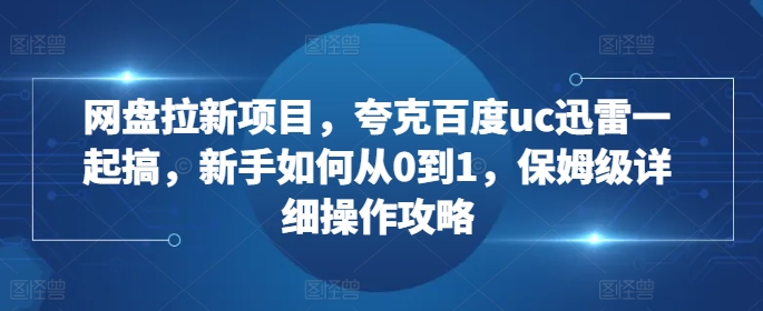 网盘拉新项目，夸克百度uc迅雷一起搞，新手如何从0到1，保姆级详细操作攻略-聚富社