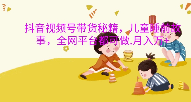 抖音视频号带货秘籍,儿童睡前故事,全网平台都可做,月入过W【揭秘】-聚富社