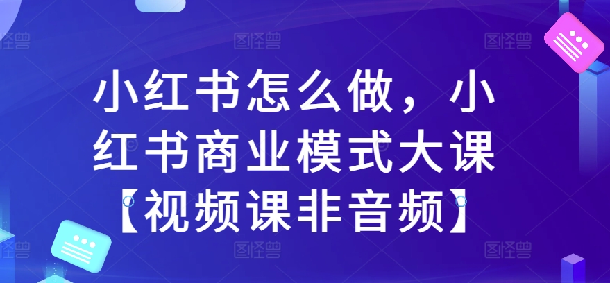 小红书怎么做,小红书商业模式大课【视频课非音频】-聚富社