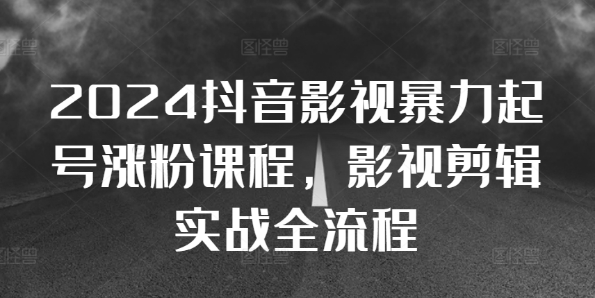 2024抖音影视暴力起号涨粉课程,影视剪辑搬运实战全流程-聚富社
