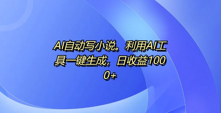 AI自动写小说,利用AI工具一键生成,日收益1k【揭秘】-聚富社