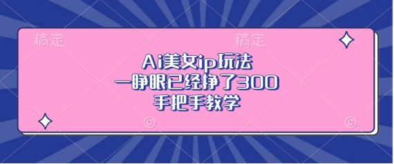 Ai美女ip玩法,一睁眼已经挣了3张,手把手教学【揭秘】-聚富社