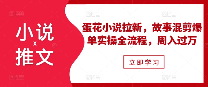 小说推文之蛋花小说拉新,故事混剪爆单实操全流程,周入过万-聚富社