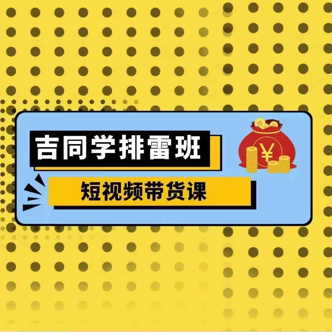 吉同学排雷班短视频带货课,零基础·详解流量成果-聚富社