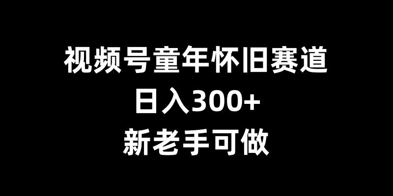 视频号童年怀旧赛道,日入300+,新老手可做【揭秘】-聚富社