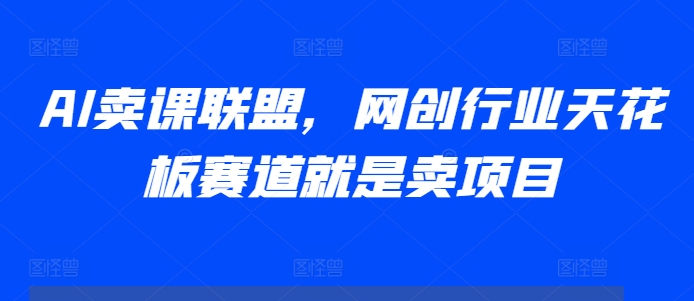 AI卖课联盟,网创行业天花板赛道就是卖项目-聚富社