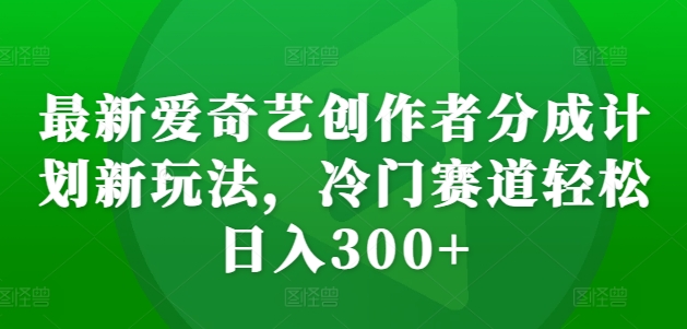 最新爱奇艺创作者分成计划新玩法,冷门赛道轻松日入300+【揭秘】-聚富社