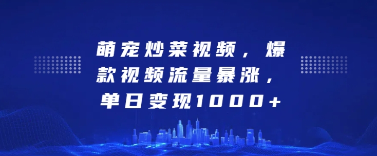 萌宠炒菜视频,爆款视频流量暴涨,单日变现1k-聚富社