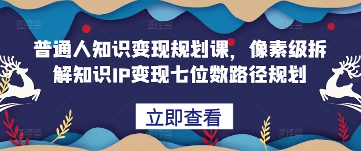 普通人知识变现规划课,像素级拆解知识IP变现七位数路径规划-聚富社