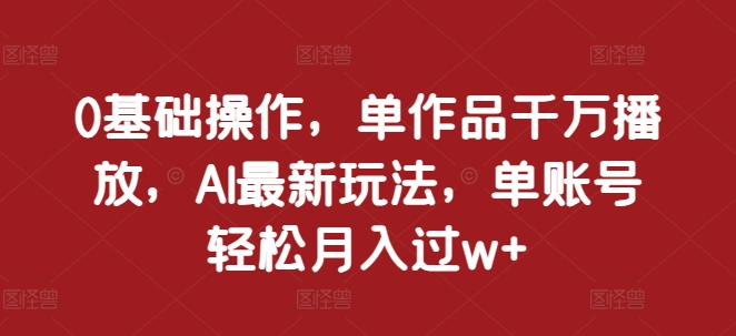 0基础操作,单作品千万播放,AI最新玩法,单账号轻松月入过w+【揭秘】-聚富社