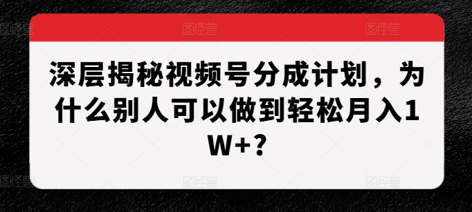 深层揭秘视频号分成计划,为什么别人可以做到轻松月入1W+?-聚富社