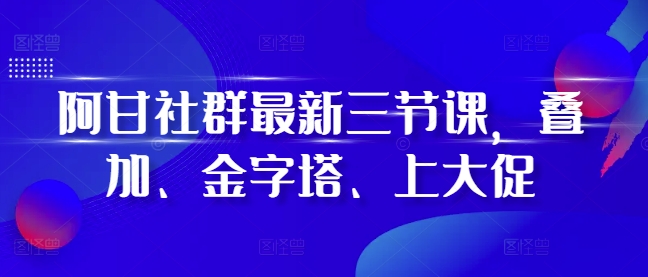 阿甘社群最新三节课,叠加、金字塔、上大促-聚富社