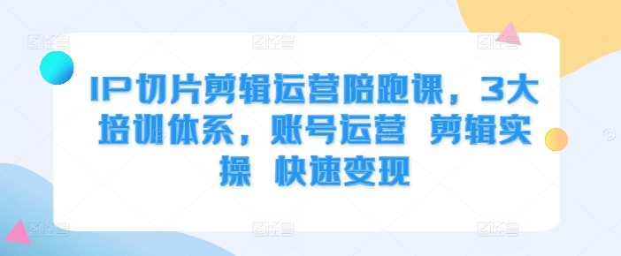 IP切片剪辑运营陪跑课,3大培训体系,账号运营 剪辑实操 快速变现-聚富社