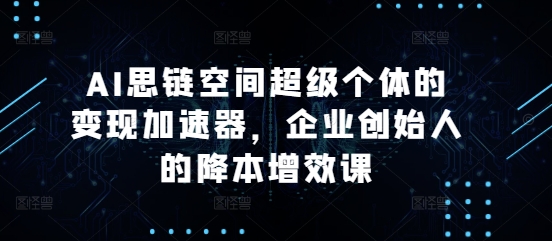 AI思链空间超级个体的变现加速器,企业创始人的降本增效课-聚富社