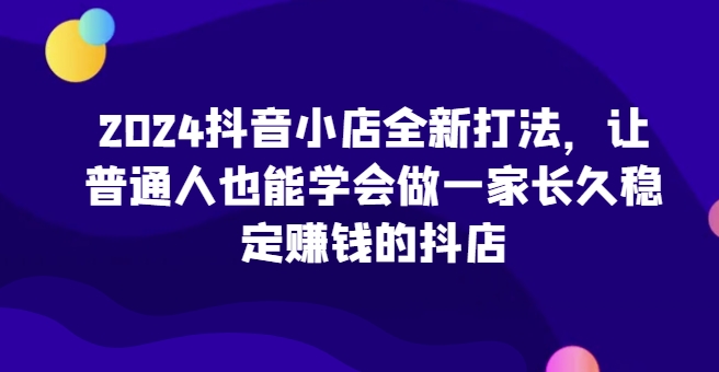 2024抖音小店全新打法,让普通人也能学会做一家长久稳定赚钱的抖店(更新)-聚富社