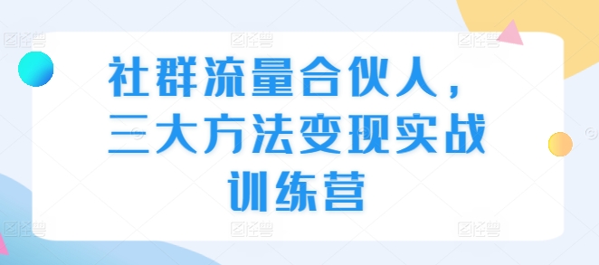 社群流量合伙人,三大方法变现实战训练营-聚富社