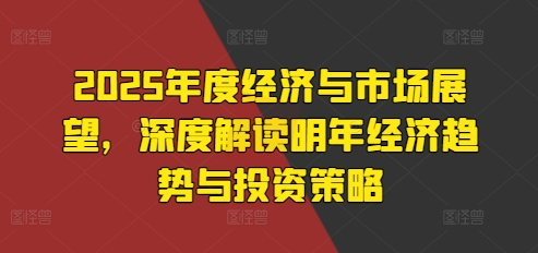 2025年度经济与市场展望,深度解读明年经济趋势与投资策略-聚富社
