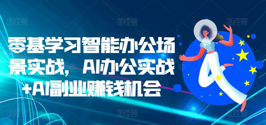 零基学习智能办公场景实战,AI办公实战+AI副业赚钱机会-聚富社