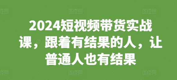 2024短视频带货实战课,跟着有结果的人,让普通人也有结果-聚富社