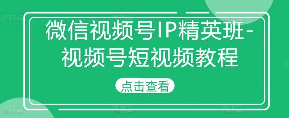 微信视频号IP精英班-视频号短视频教程-聚富社